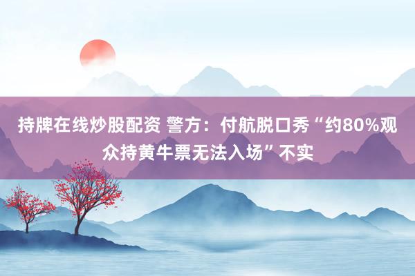 持牌在线炒股配资 警方：付航脱口秀“约80%观众持黄牛票无法入场”不实