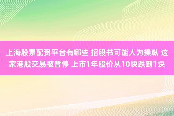 上海股票配资平台有哪些 招股书可能人为操纵 这家港股交易被暂停 上市1年股价从10块跌到1块