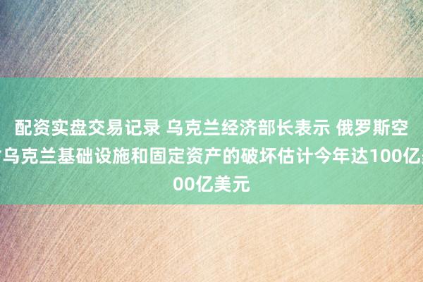 配资实盘交易记录 乌克兰经济部长表示 俄罗斯空袭对乌克兰基础设施和固定资产的破坏估计今年达100亿美元