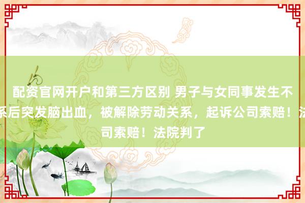 配资官网开户和第三方区别 男子与女同事发生不正当关系后突发脑出血，被解除劳动关系，起诉公司索赔！法院判了