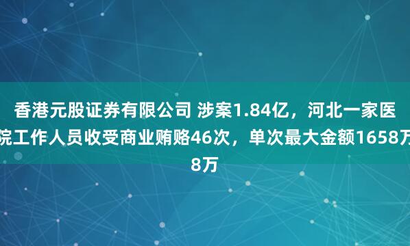 香港元股证券有限公司 涉案1.84亿,河北一家医院工作人员收受商业贿赂46次,单次最大金额1658万