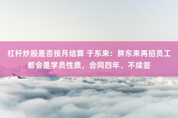 杠杆炒股是否按月结算 于东来：胖东来再招员工都会是学员性质，合同四年、不续签