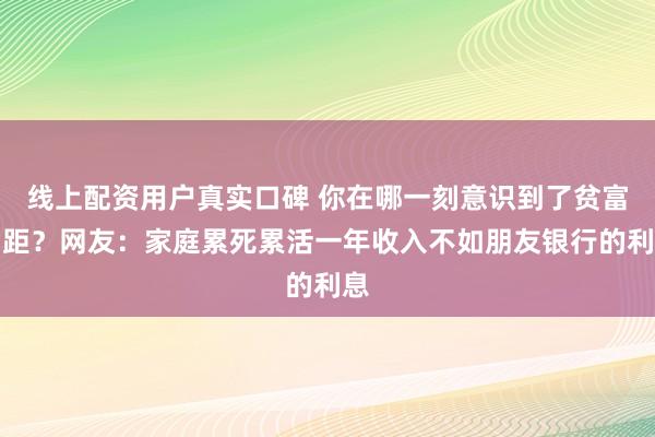 线上配资用户真实口碑 你在哪一刻意识到了贫富差距？网友：家庭累死累活一年收入不如朋友银行的利息
