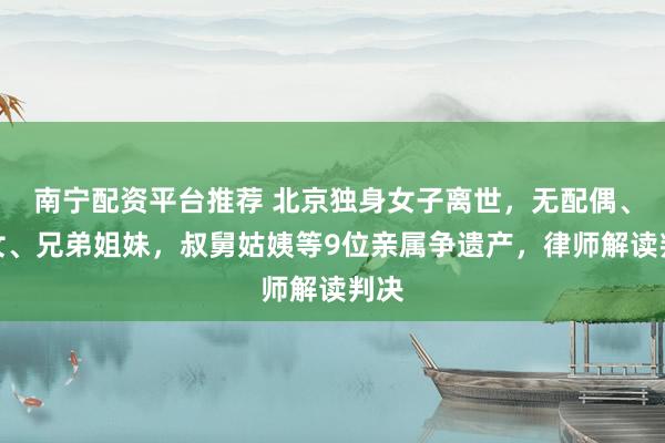 南宁配资平台推荐 北京独身女子离世,无配偶、子女、兄弟姐妹,叔舅姑姨等9位亲属争遗产,律师解读判决