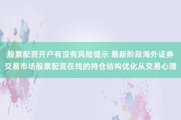 股票配资开户有没有风险提示 最新阶段海外证券交易市场股票配资在线的持仓结构优化从交易心理