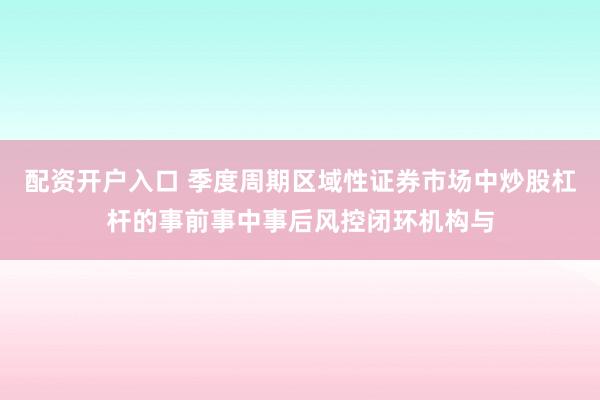配资开户入口 季度周期区域性证券市场中炒股杠杆的事前事中事后风控闭环机构与