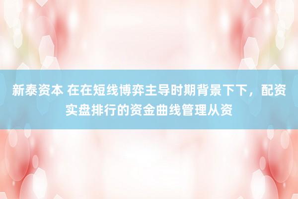 新泰资本 在在短线博弈主导时期背景下下,配资实盘排行的资金曲线管理从资