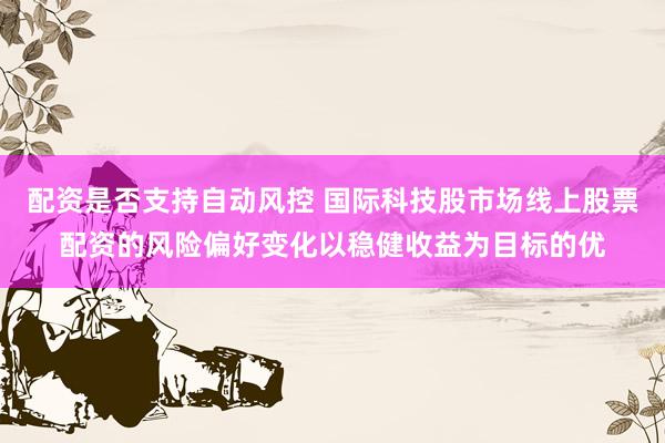 配资是否支持自动风控 国际科技股市场线上股票配资的风险偏好变化以稳健收益为目标的优
