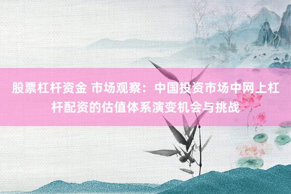 股票杠杆资金 市场观察：中国投资市场中网上杠杆配资的估值体系演变机会与挑战