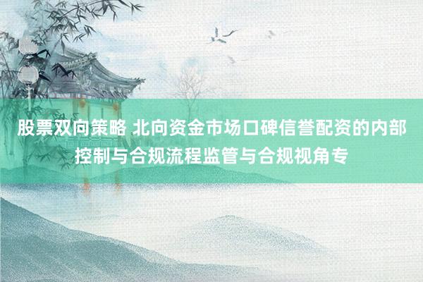 股票双向策略 北向资金市场口碑信誉配资的内部控制与合规流程监管与合规视角专