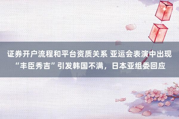 证券开户流程和平台资质关系 亚运会表演中出现“丰臣秀吉”引发韩国不满，日本亚组委回应