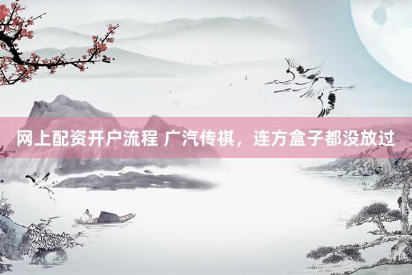 网上配资开户流程 广汽传祺,连方盒子都没放过