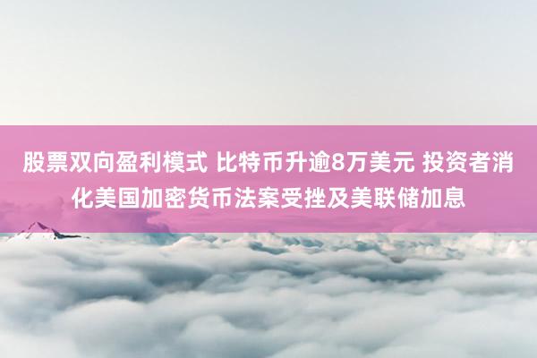 股票双向盈利模式 比特币升逾8万美元 投资者消化美国加密货币法案受挫及美联储加息