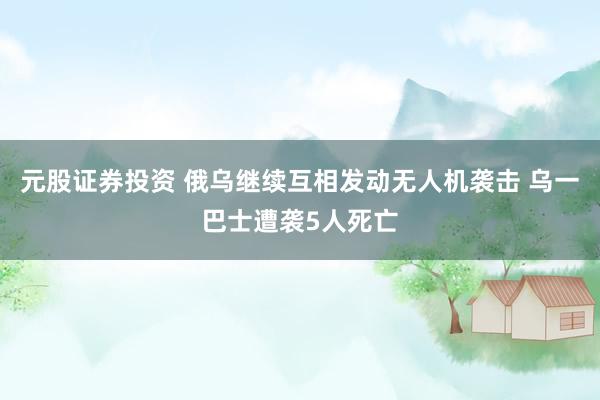 元股证券投资 俄乌继续互相发动无人机袭击 乌一巴士遭袭5人死亡