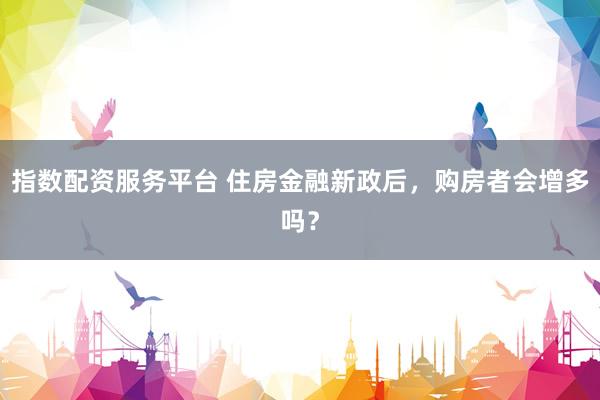 指数配资服务平台 住房金融新政后，购房者会增多吗？