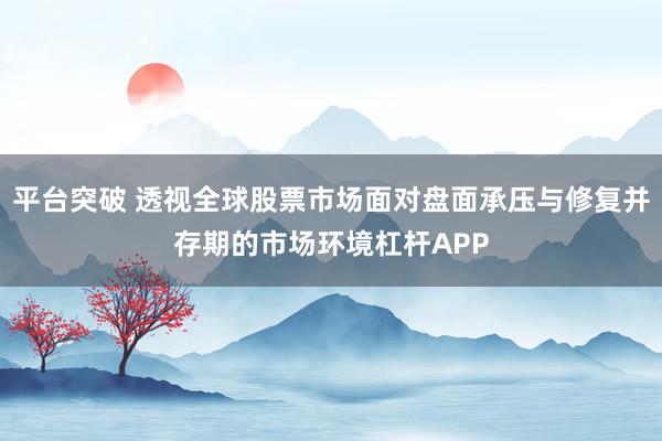 平台突破 透视全球股票市场面对盘面承压与修复并存期的市场环境杠杆APP