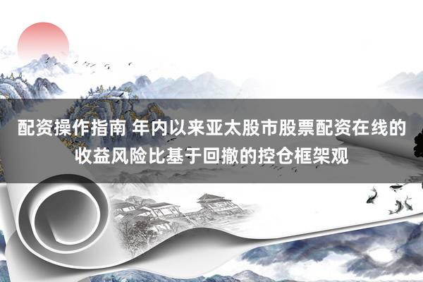 配资操作指南 年内以来亚太股市股票配资在线的收益风险比基于回撤的控仓框架观