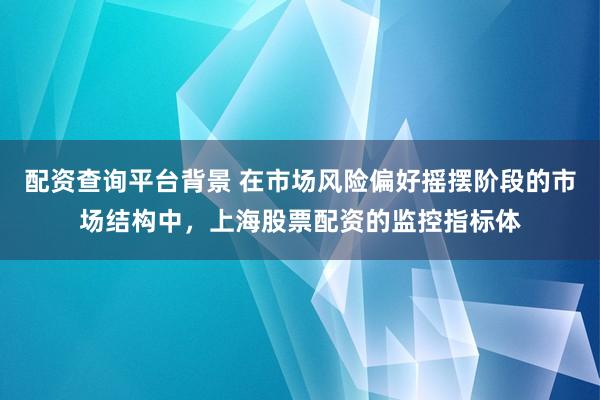 配资查询平台背景 在市场风险偏好摇摆阶段的市场结构中,上海股票配资的监控指标体