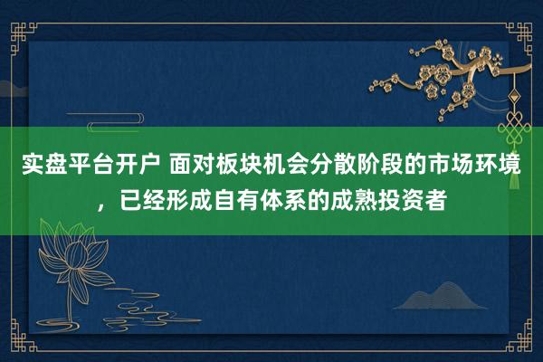 实盘平台开户 面对板块机会分散阶段的市场环境，已经形成自有体系的成熟投资者