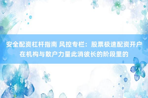 安全配资杠杆指南 风控专栏:股票极速配资开户在机构与散户力量此消彼长的阶段里的