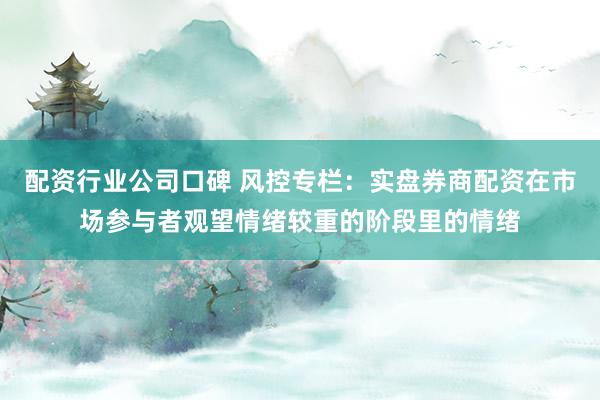 配资行业公司口碑 风控专栏：实盘券商配资在市场参与者观望情绪较重的阶段里的情绪
