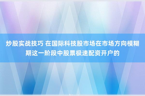 炒股实战技巧 在国际科技股市场在市场方向模糊期这一阶段中股票极速配资开户的