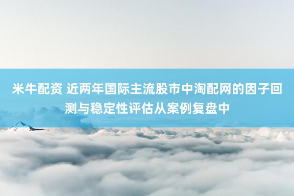 米牛配资 近两年国际主流股市中淘配网的因子回测与稳定性评估从案例复盘中