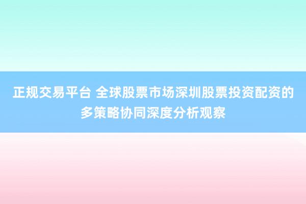 正规交易平台 全球股票市场深圳股票投资配资的多策略协同深度分析观察