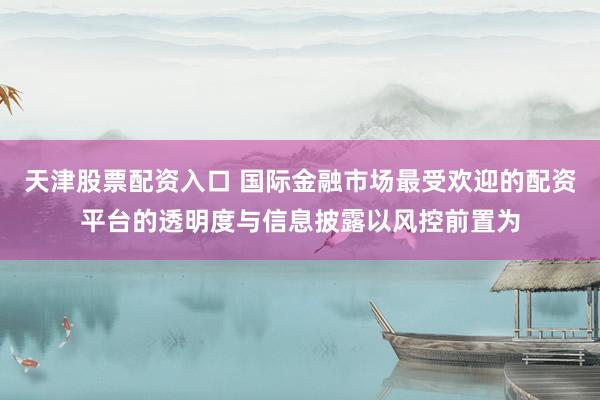 天津股票配资入口 国际金融市场最受欢迎的配资平台的透明度与信息披露以风控前置为
