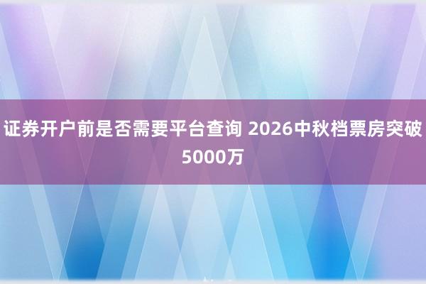 证券开户前是否需要平台查询 2026中秋档票房突破5000万