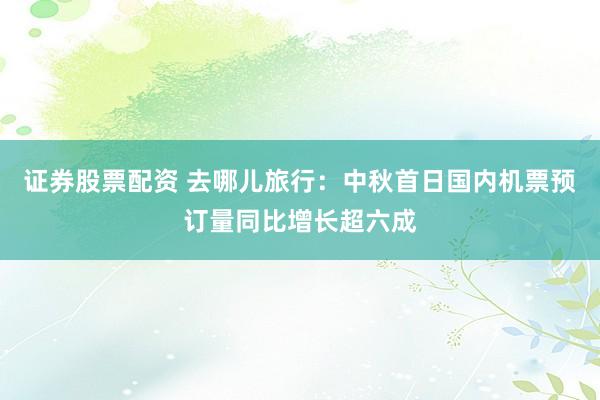 证券股票配资 去哪儿旅行：中秋首日国内机票预订量同比增长超六成