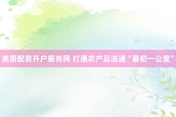 美股配资开户服务网 打通农产品流通“最初一公里”