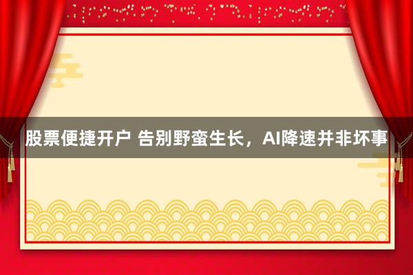 股票便捷开户 告别野蛮生长，AI降速并非坏事