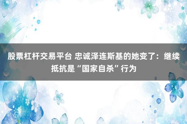 股票杠杆交易平台 忠诚泽连斯基的她变了:继续抵抗是“国家自杀”行为