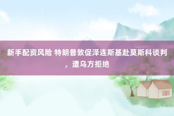 新手配资风险 特朗普敦促泽连斯基赴莫斯科谈判，遭乌方拒绝