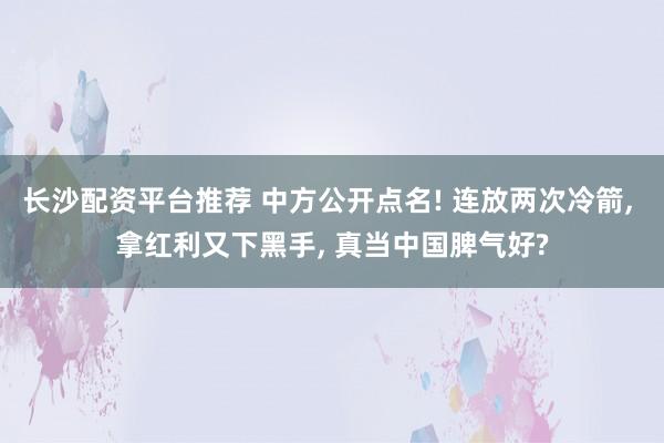 长沙配资平台推荐 中方公开点名! 连放两次冷箭, 拿红利又下黑手, 真当中国脾气好?
