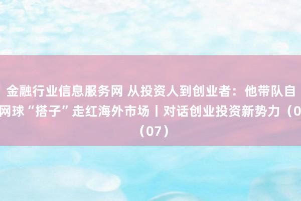 金融行业信息服务网 从投资人到创业者：他带队自研网球“搭子”走红海外市场丨对话创业投资新势力（07）