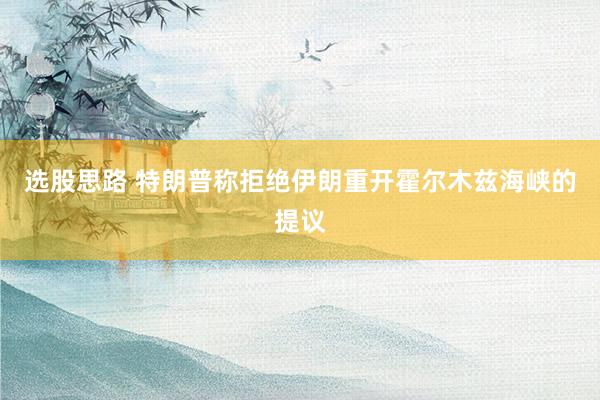 选股思路 特朗普称拒绝伊朗重开霍尔木兹海峡的提议
