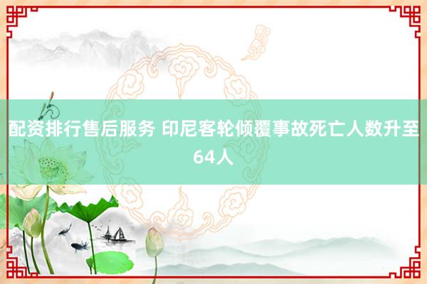 配资排行售后服务 印尼客轮倾覆事故死亡人数升至64人