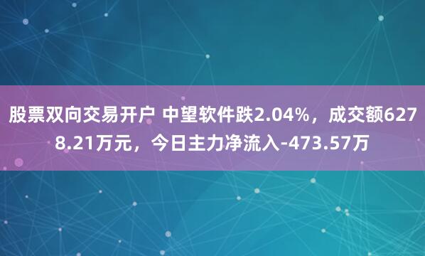 股票双向交易开户 中望软件跌2.04%，成交额6278.21万元，今日主力净流入-473.57万