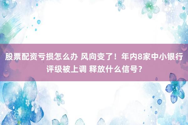 股票配资亏损怎么办 风向变了!年内8家中小银行评级被上调 释放什么信号?
