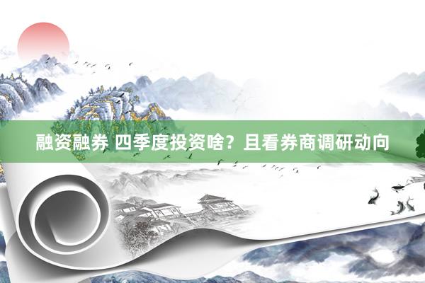融资融券 四季度投资啥？且看券商调研动向