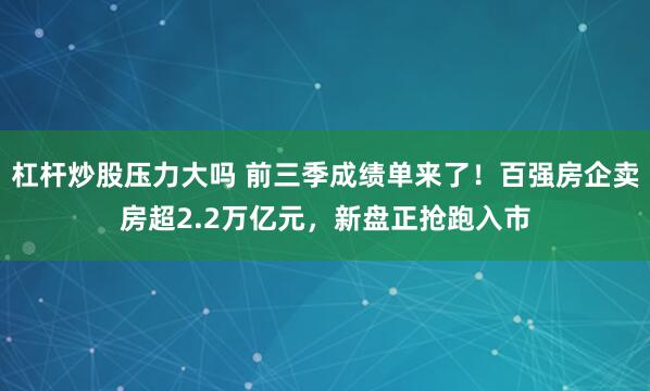 杠杆炒股压力大吗 前三季成绩单来了！百强房企卖房超2.2万亿元，新盘正抢跑入市