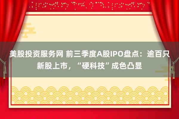 美股投资服务网 前三季度A股IPO盘点：逾百只新股上市，“硬科技”成色凸显