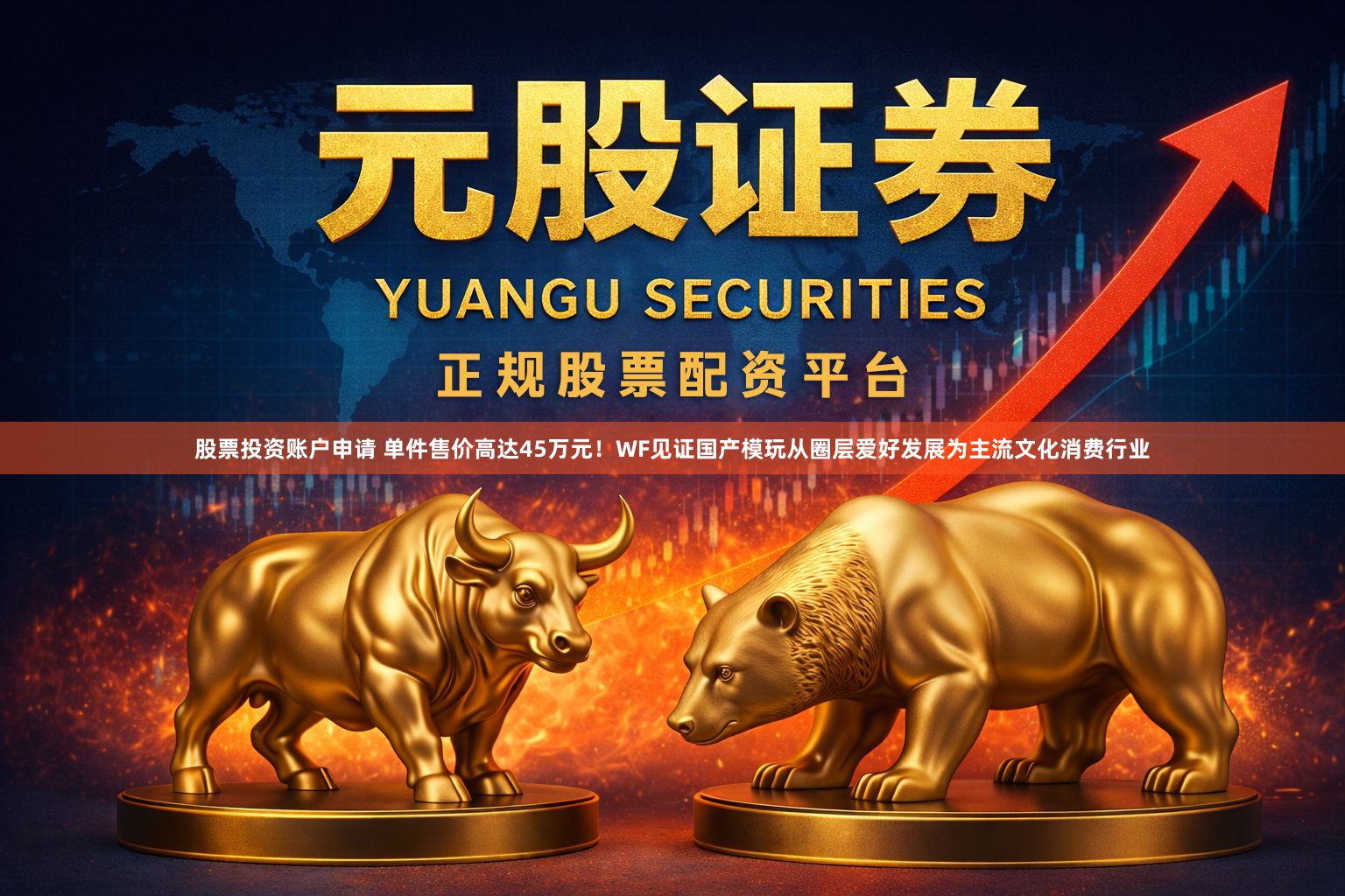 股票投资账户申请 单件售价高达45万元！WF见证国产模玩从圈层爱好发展为主流文化消费行业