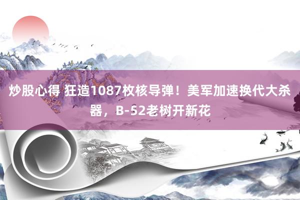 炒股心得 狂造1087枚核导弹！美军加速换代大杀器，B-52老树开新花