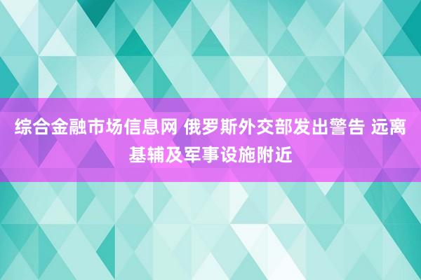 综合金融市场信息网 俄罗斯外交部发出警告 远离基辅及军事设施附近