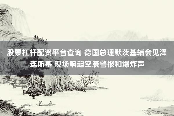 股票杠杆配资平台查询 德国总理默茨基辅会见泽连斯基 现场响起空袭警报和爆炸声