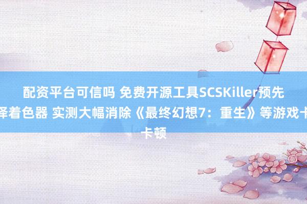 配资平台可信吗 免费开源工具SCSKiller预先编译着色器 实测大幅消除《最终幻想7：重生》等游戏卡顿