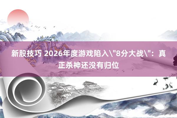 新股技巧 2026年度游戏陷入